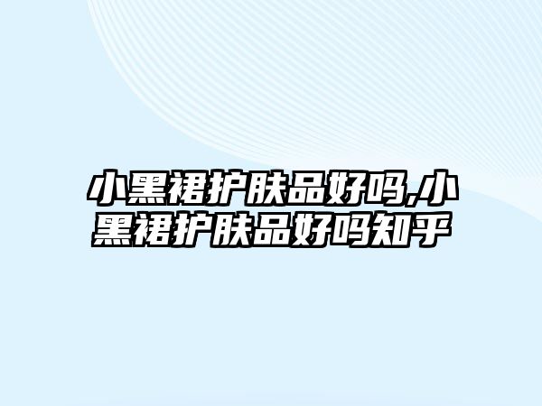 小黑裙護膚品好嗎,小黑裙護膚品好嗎知乎