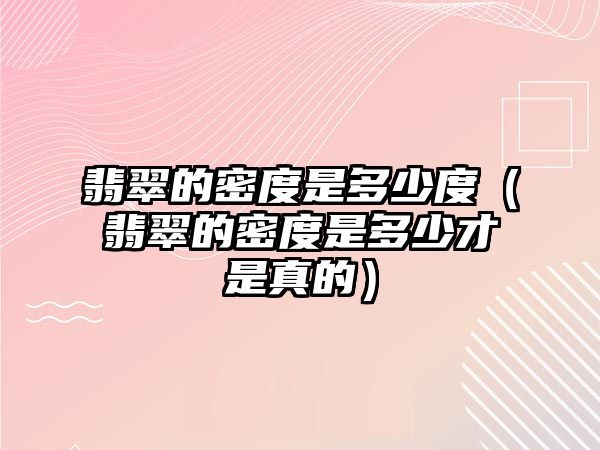 翡翠的密度是多少度（翡翠的密度是多少才是真的）