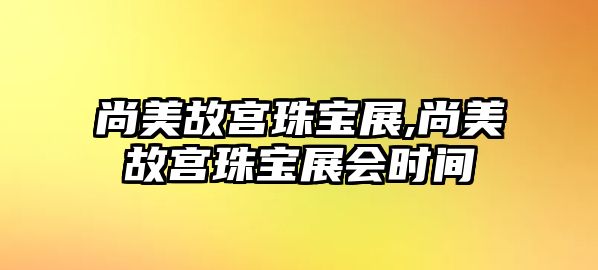 尚美故宮珠寶展,尚美故宮珠寶展會時間