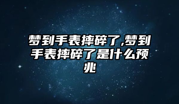 夢到手表摔碎了,夢到手表摔碎了是什么預(yù)兆