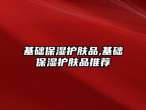 基礎保濕護膚品,基礎保濕護膚品推薦