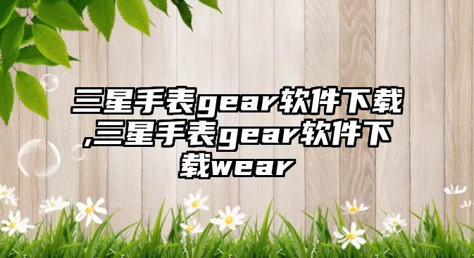 三星手表gear軟件下載,三星手表gear軟件下載wear