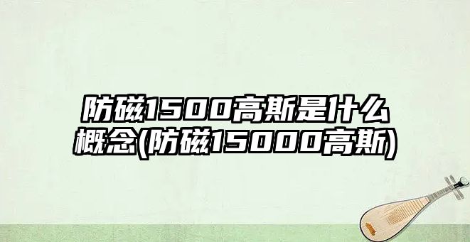 防磁1500高斯是什么概念(防磁15000高斯)