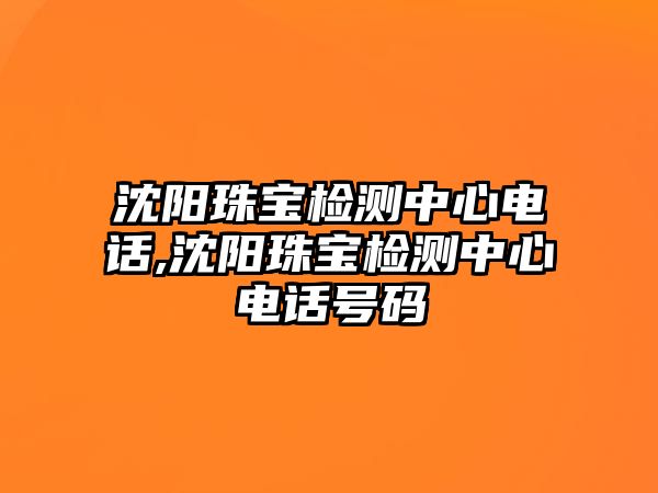 沈陽珠寶檢測中心電話,沈陽珠寶檢測中心電話號碼