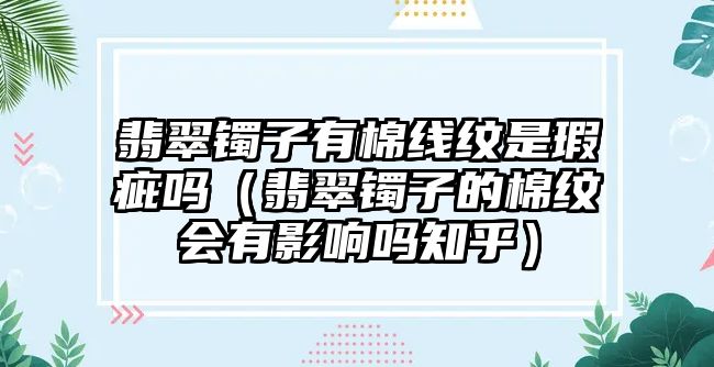 翡翠鐲子有棉線紋是瑕疵嗎（翡翠鐲子的棉紋會(huì)有影響嗎知乎）