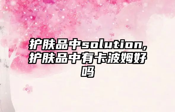 護膚品中solution,護膚品中有卡波姆好嗎