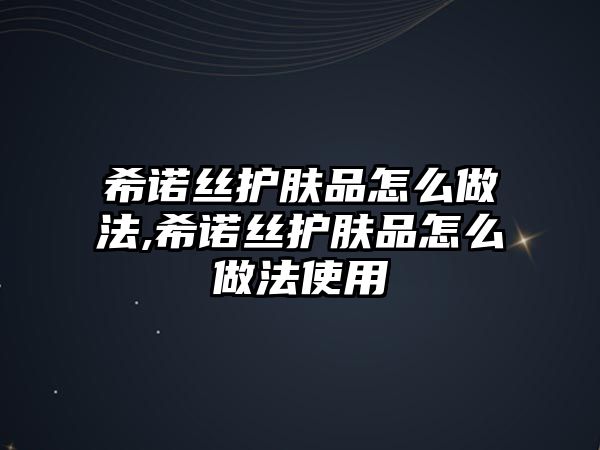 希諾絲護膚品怎么做法,希諾絲護膚品怎么做法使用