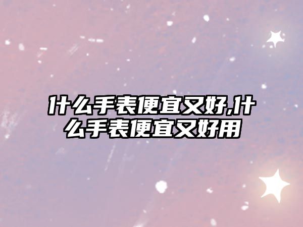 什么手表便宜又好,什么手表便宜又好用