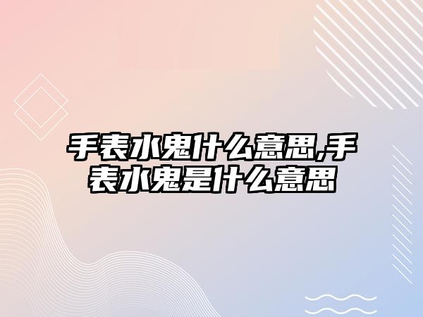 手表水鬼什么意思,手表水鬼是什么意思