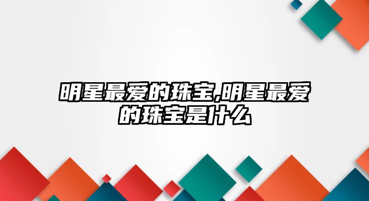 明星最愛的珠寶,明星最愛的珠寶是什么