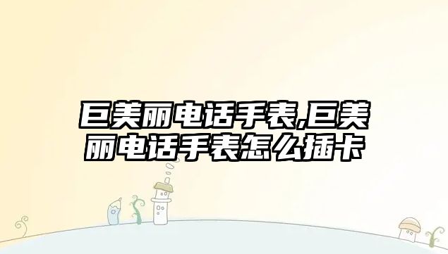 巨美麗電話手表,巨美麗電話手表怎么插卡