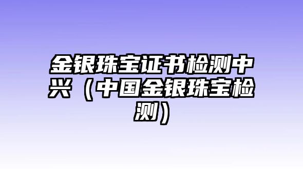 金銀珠寶證書檢測中興（中國金銀珠寶檢測）