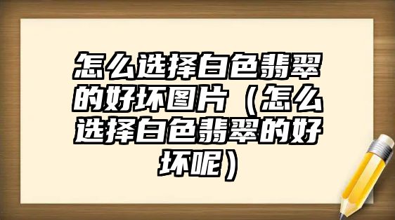 怎么選擇白色翡翠的好壞圖片（怎么選擇白色翡翠的好壞呢）