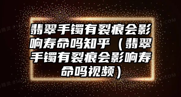 翡翠手鐲有裂痕會影響壽命嗎知乎（翡翠手鐲有裂痕會影響壽命嗎視頻）