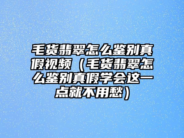 毛貨翡翠怎么鑒別真假視頻（毛貨翡翠怎么鑒別真假學會這一點就不用愁）