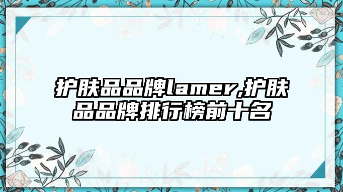 護膚品品牌lamer,護膚品品牌排行榜前十名