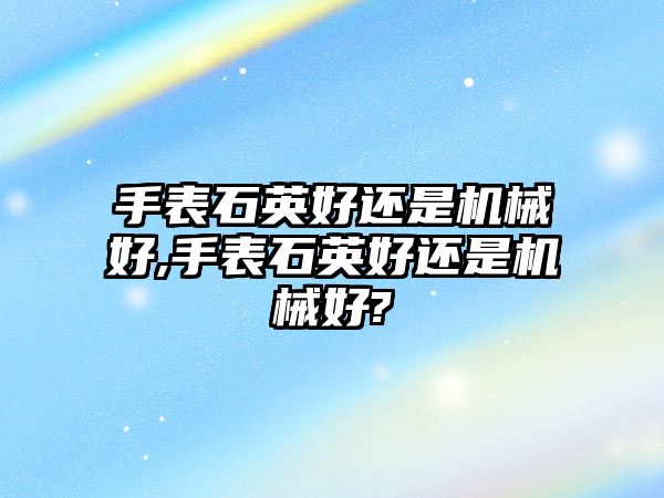 手表石英好還是機械好,手表石英好還是機械好?