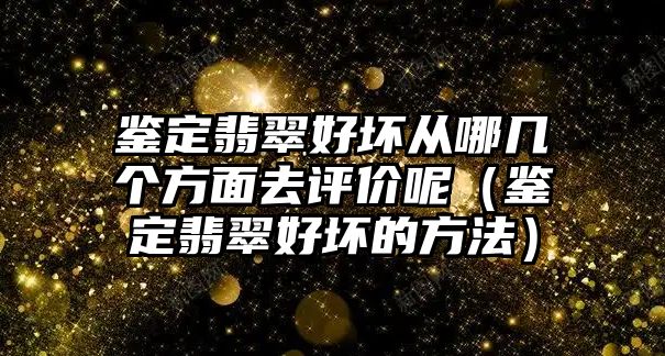 鑒定翡翠好壞從哪幾個方面去評價呢（鑒定翡翠好壞的方法）