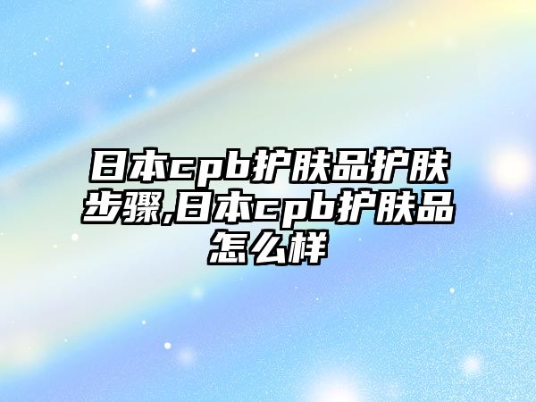 日本cpb護(hù)膚品護(hù)膚步驟,日本cpb護(hù)膚品怎么樣