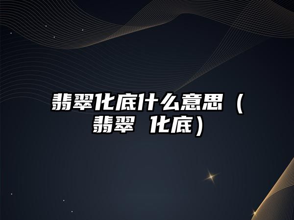 翡翠化底什么意思（翡翠 化底）