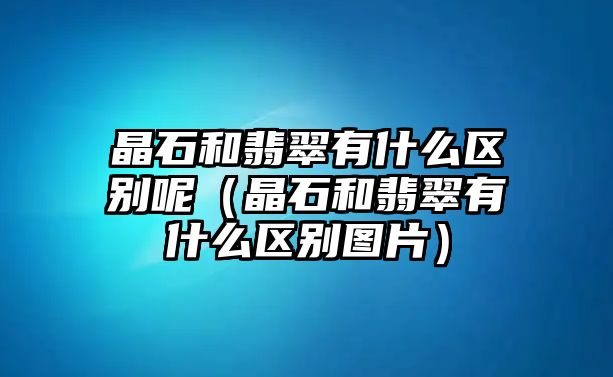 晶石和翡翠有什么區別呢（晶石和翡翠有什么區別圖片）