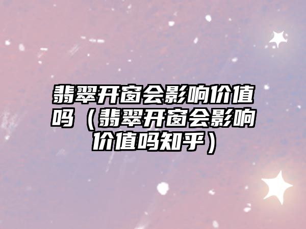 翡翠開窗會影響價值嗎（翡翠開窗會影響價值嗎知乎）