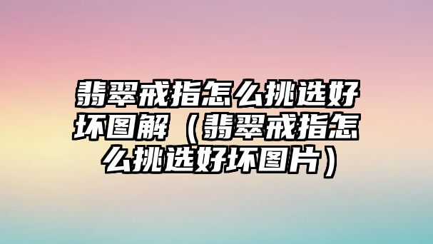 翡翠戒指怎么挑選好壞圖解（翡翠戒指怎么挑選好壞圖片）