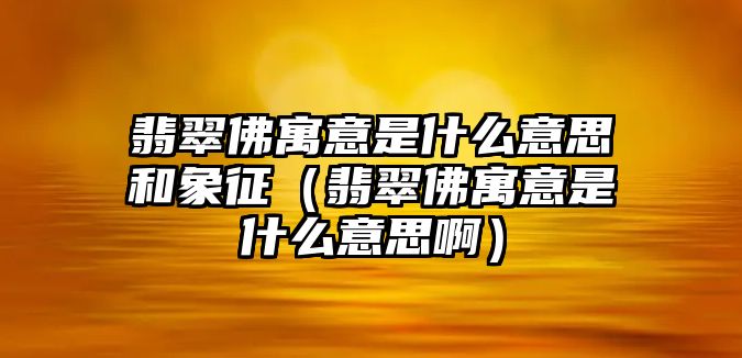 翡翠佛寓意是什么意思和象征（翡翠佛寓意是什么意思啊）