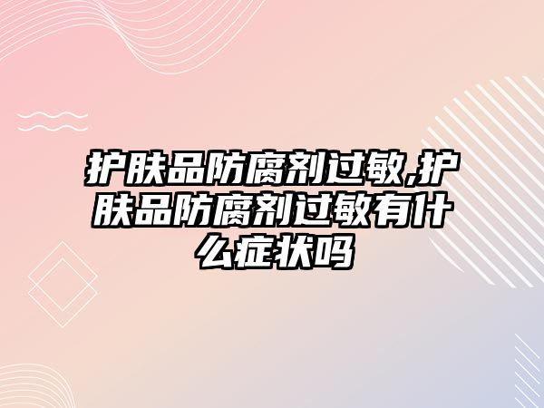 護膚品防腐劑過敏,護膚品防腐劑過敏有什么癥狀嗎