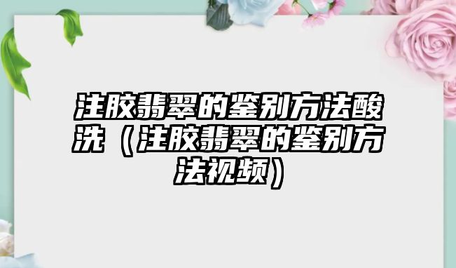 注膠翡翠的鑒別方法酸洗（注膠翡翠的鑒別方法視頻）