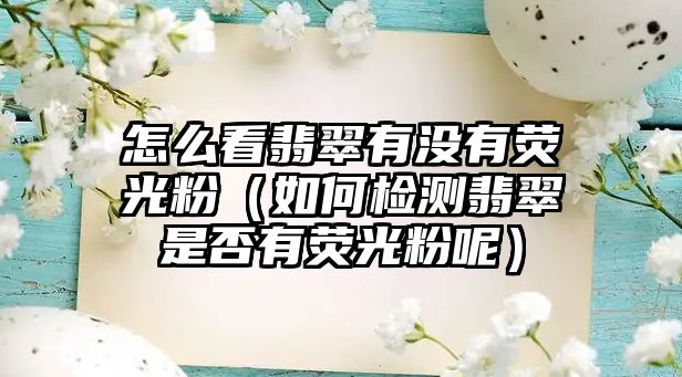 怎么看翡翠有沒有熒光粉（如何檢測翡翠是否有熒光粉呢）