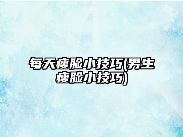 每天瘦臉小技巧(男生瘦臉小技巧)