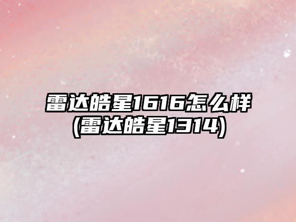 雷達皓星1616怎么樣(雷達皓星1314)