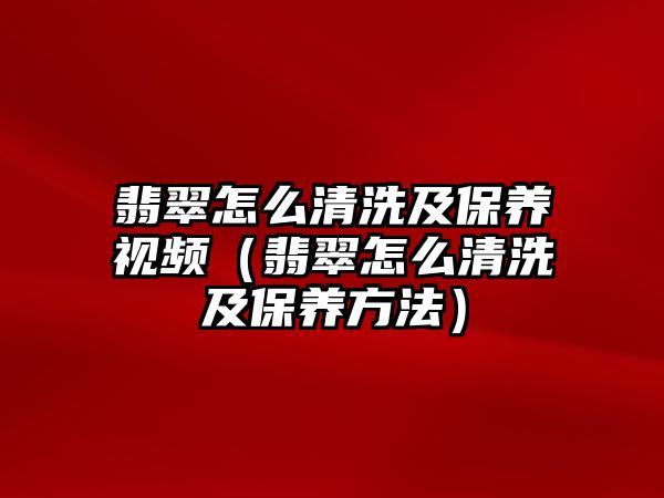 翡翠怎么清洗及保養視頻（翡翠怎么清洗及保養方法）