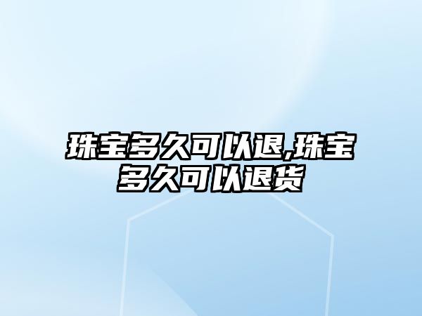 珠寶多久可以退,珠寶多久可以退貨