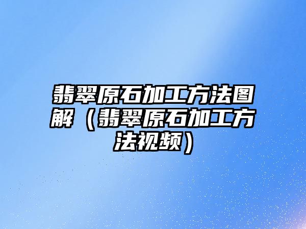 翡翠原石加工方法圖解（翡翠原石加工方法視頻）