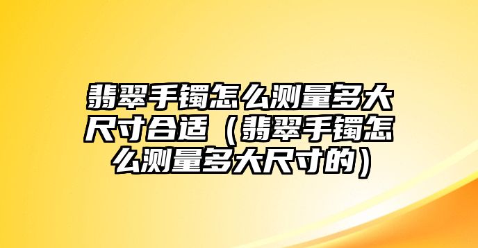 翡翠手鐲怎么測量多大尺寸合適（翡翠手鐲怎么測量多大尺寸的）