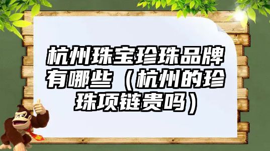 杭州珠寶珍珠品牌有哪些（杭州的珍珠項鏈貴嗎）