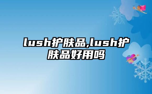 lush護(hù)膚品,lush護(hù)膚品好用嗎