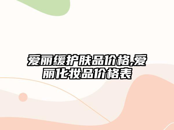 愛麗緩護膚品價格,愛麗化妝品價格表