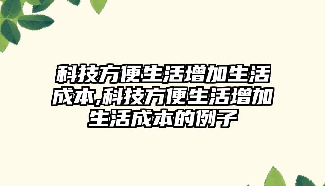 科技方便生活增加生活成本,科技方便生活增加生活成本的例子