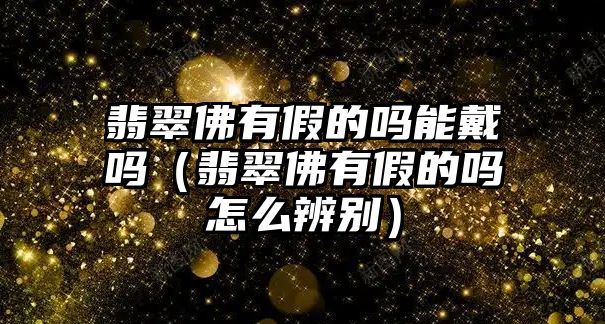 翡翠佛有假的嗎能戴嗎（翡翠佛有假的嗎怎么辨別）