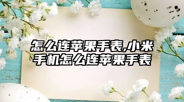 怎么連蘋果手表,小米手機怎么連蘋果手表