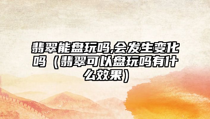 翡翠能盤玩嗎,會發生變化嗎（翡翠可以盤玩嗎有什么效果）