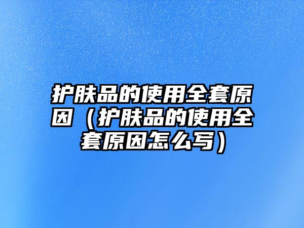 護膚品的使用全套原因（護膚品的使用全套原因怎么寫）