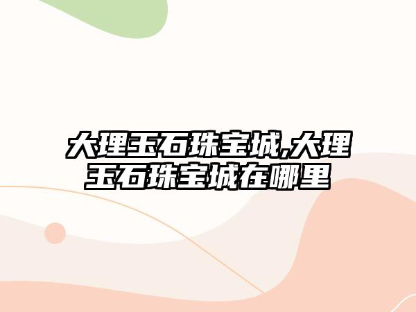 大理玉石珠寶城,大理玉石珠寶城在哪里