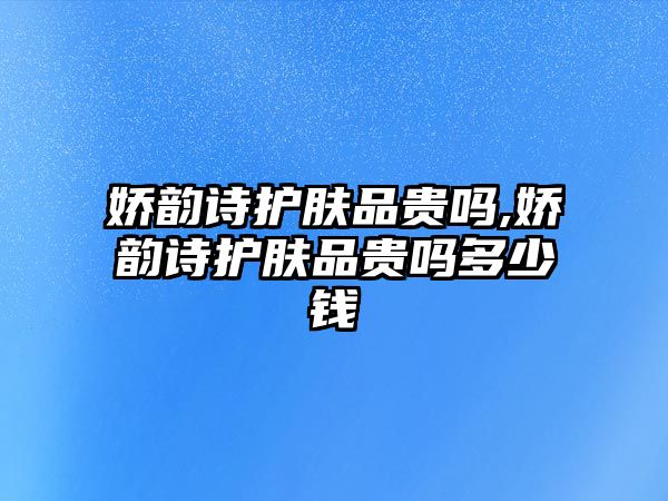 嬌韻詩護膚品貴嗎,嬌韻詩護膚品貴嗎多少錢