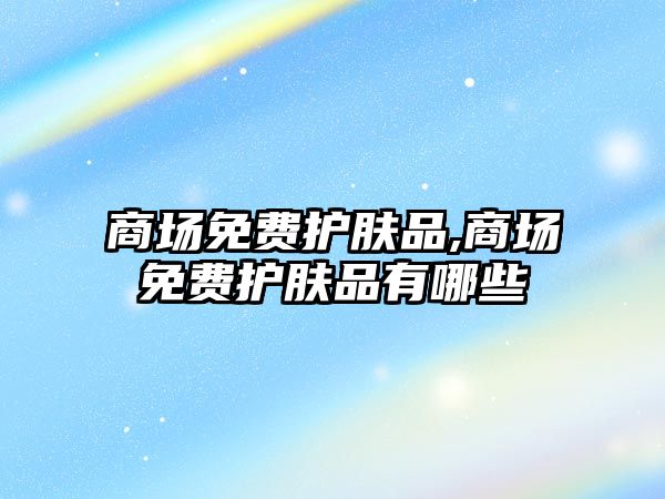 商場免費護膚品,商場免費護膚品有哪些