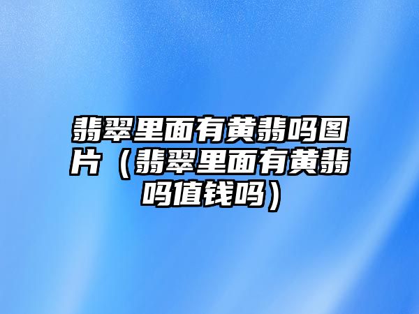 翡翠里面有黃翡嗎圖片（翡翠里面有黃翡嗎值錢嗎）