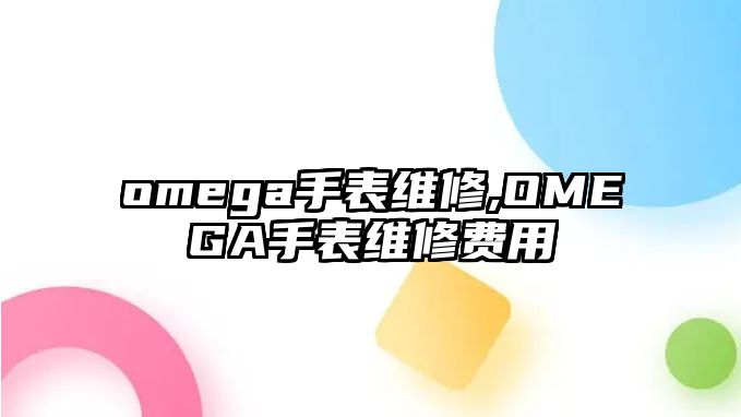 omega手表維修,OMEGA手表維修費用